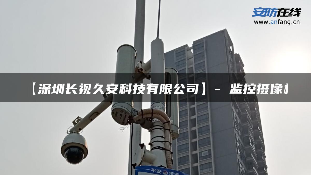 【深圳长视久安科技有限公司】- 监控摄像机