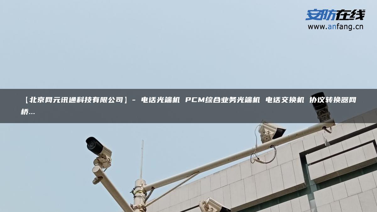 【北京网元讯通科技有限公司】- 电话光端机 PCM综合业务光端机 电话交换机 协议转换器网桥…