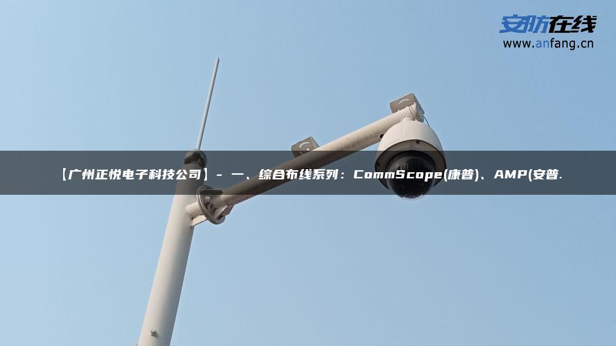 【广州正悦电子科技公司】- 一、综合布线系列：CommScope(康普)、AMP(安普…