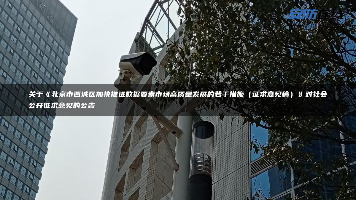 关于《北京市西城区加快推进数据要素市场高质量发展的若干措施（征求意见稿）》对社会公开征求意见的公告