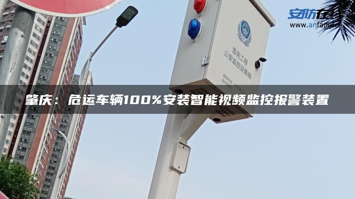 肇庆：危运车辆100%安装智能视频监控报警装置