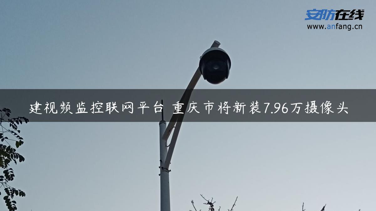 建视频监控联网平台 重庆市将新装7.96万摄像头