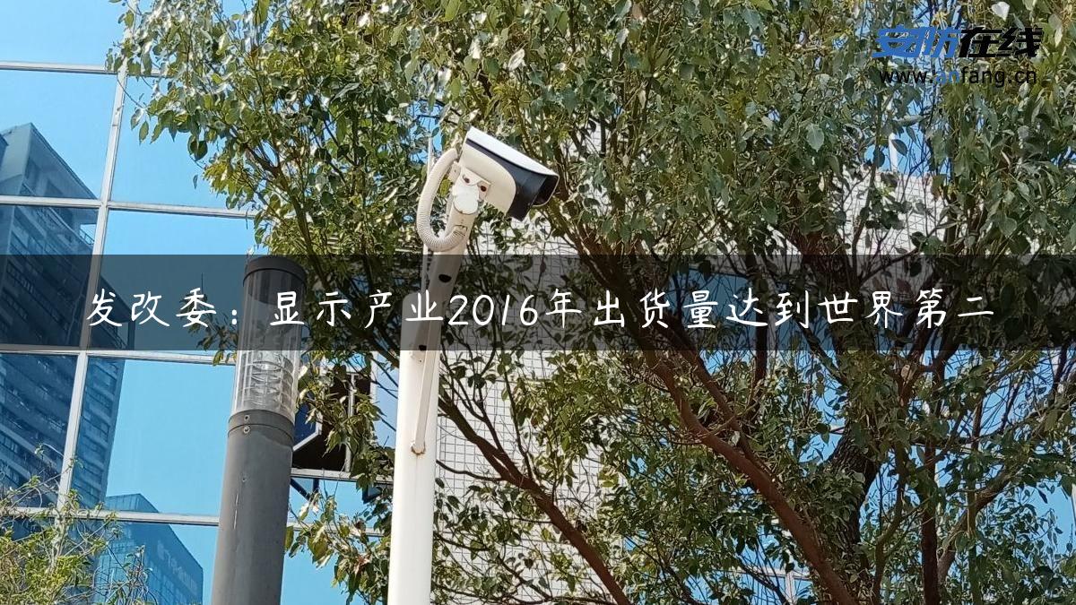 发改委：显示产业2016年出货量达到世界第二