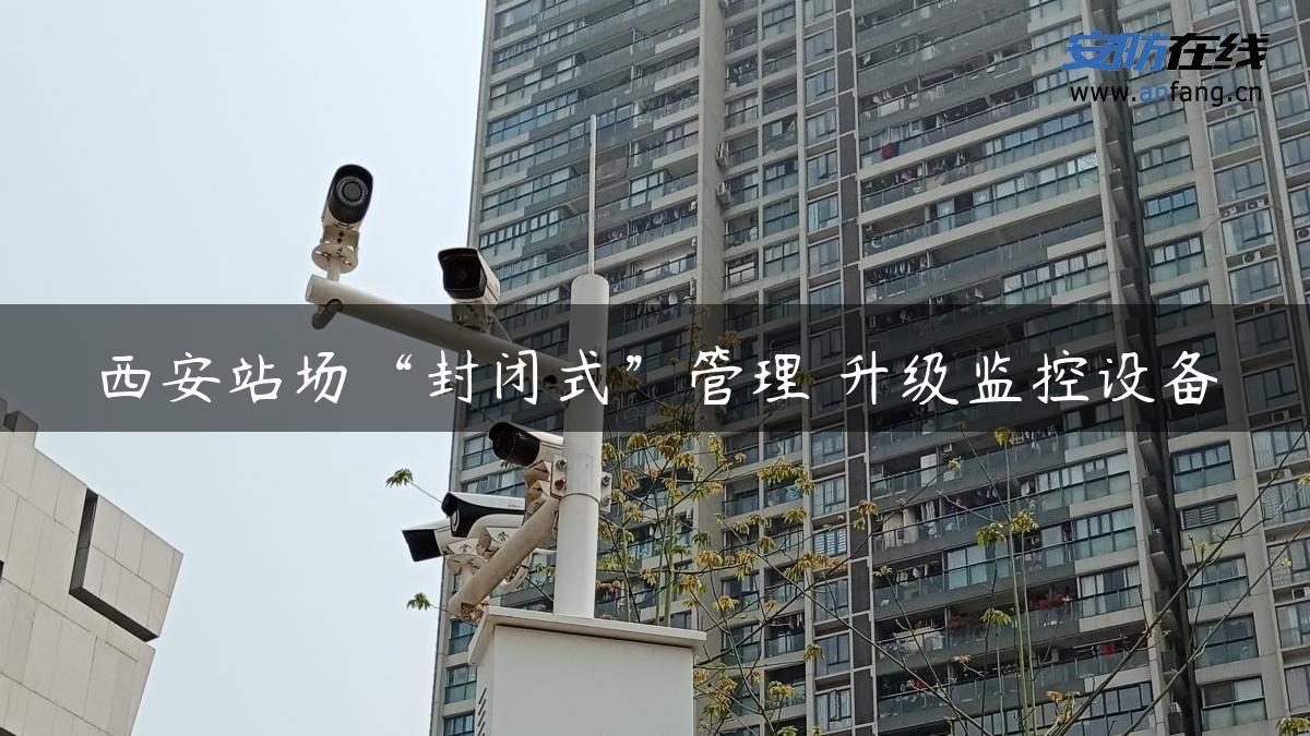 西安站场“封闭式”管理 升级监控设备