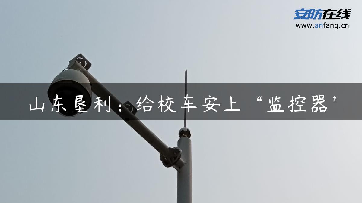 山东垦利：给校车安上“监控器”