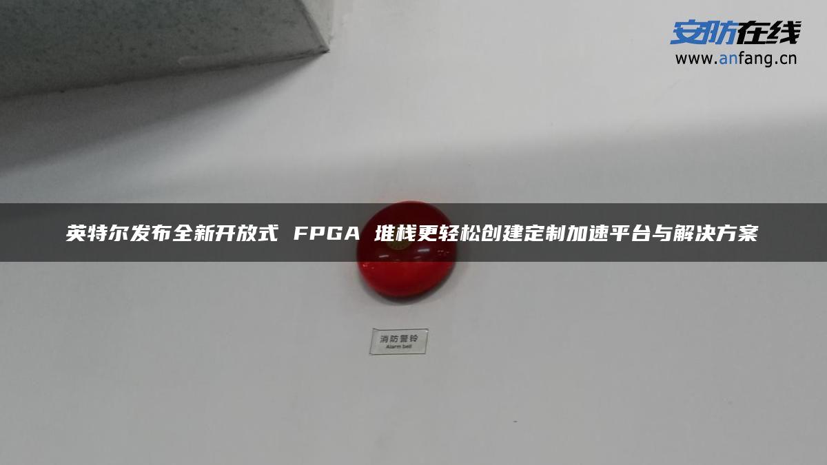 英特尔发布全新开放式 FPGA 堆栈更轻松创建定制加速平台与解决方案