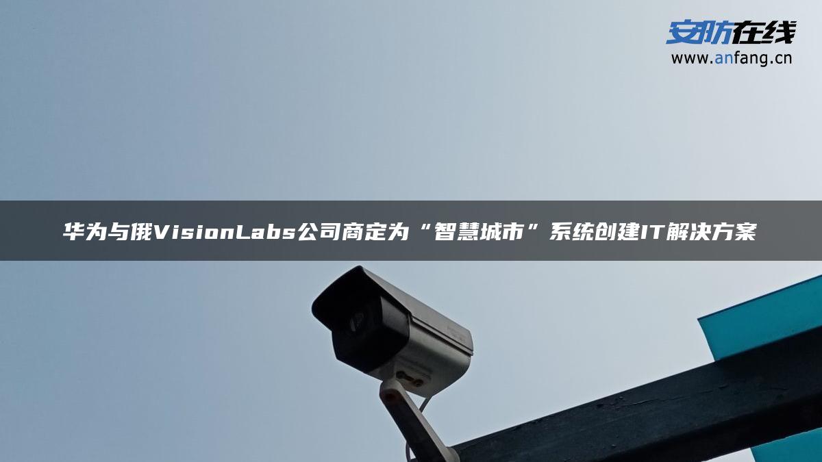 华为与俄VisionLabs公司商定为“智慧城市”系统创建IT解决方案