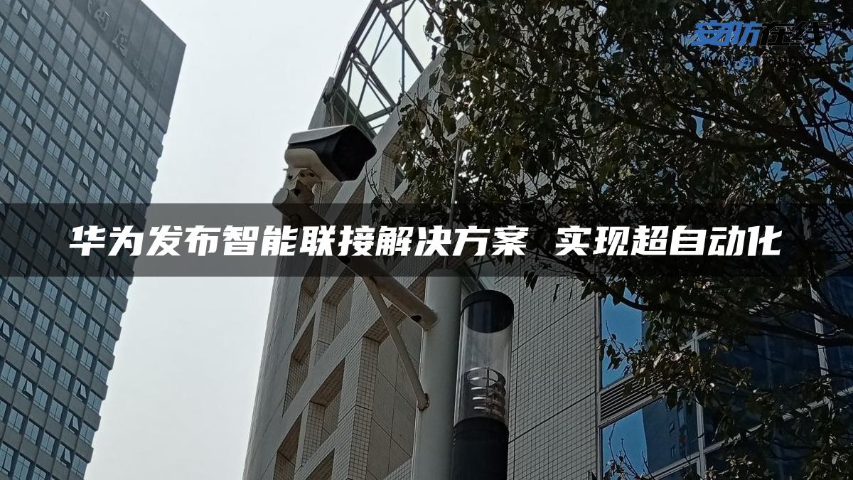 华为发布智能联接解决方案 实现超自动化