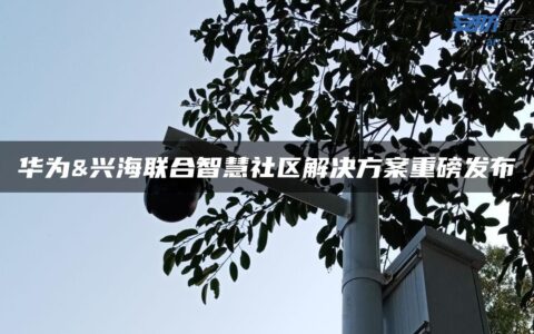 华为&兴海联合智慧社区解决方案重磅发布