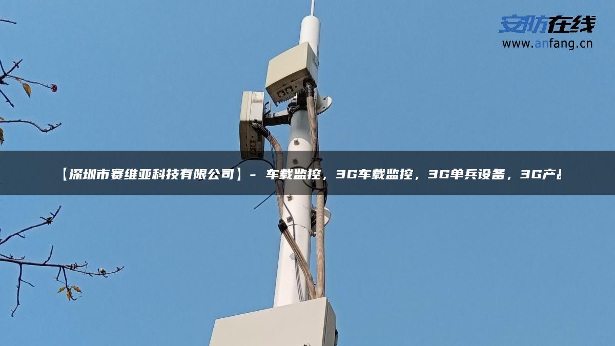 【深圳市赛维亚科技有限公司】- 车载监控，3G车载监控，3G单兵设备，3G产品