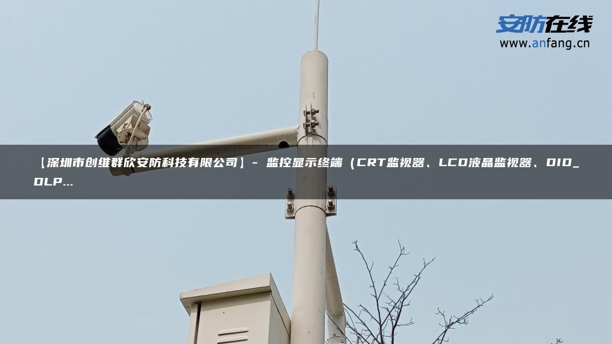 【深圳市创维群欣安防科技有限公司】- 监控显示终端（CRT监视器、LCD液晶监视器、DID_DLP…