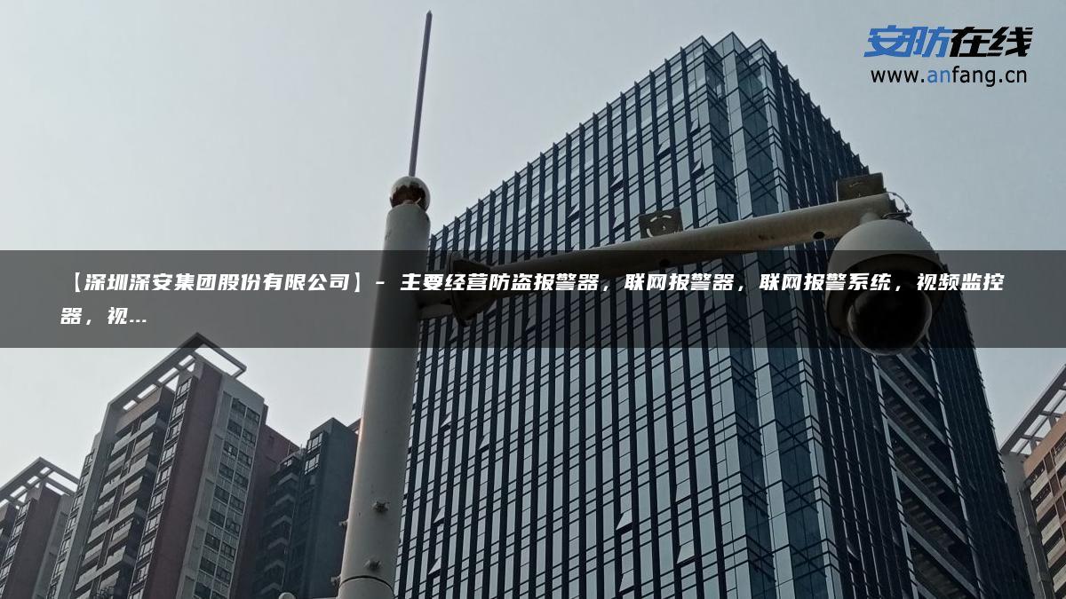 【深圳深安集团股份有限公司】- 主要经营防盗报警器，联网报警器，联网报警系统，视频监控器，视…