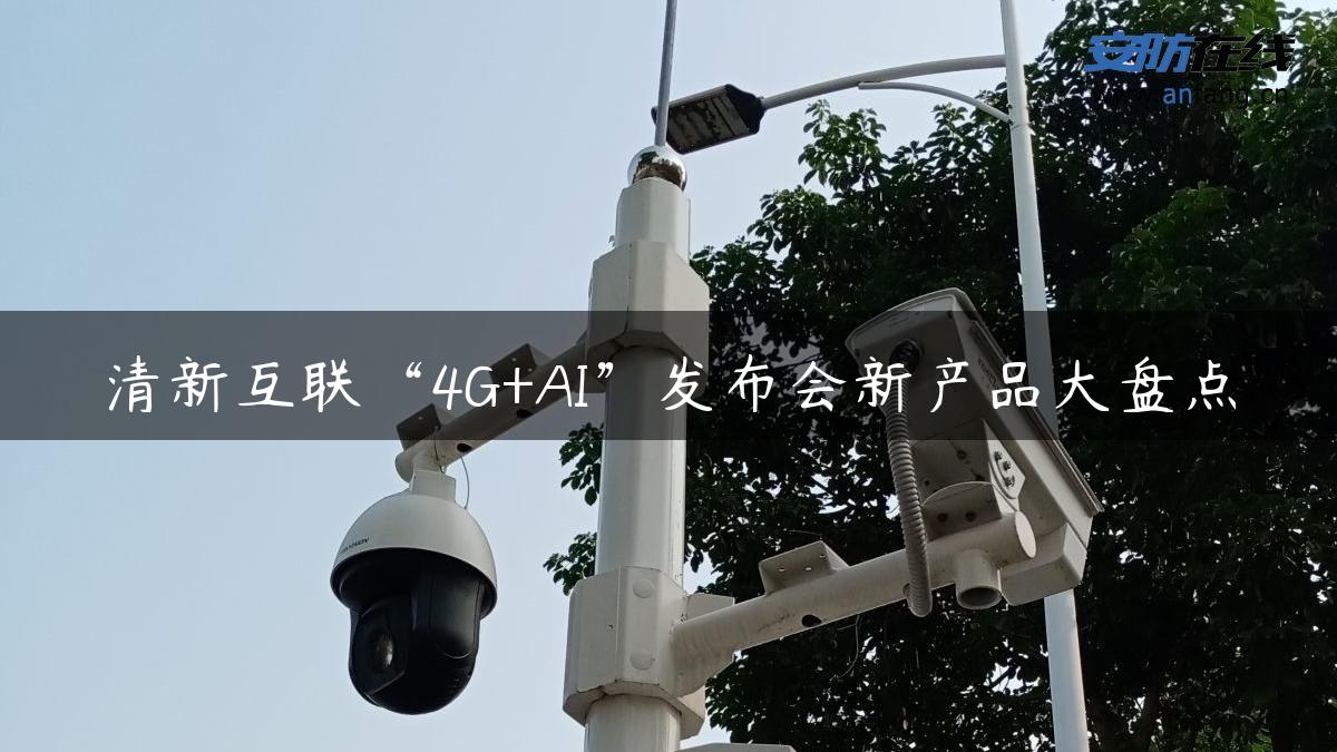 清新互联“4G+AI”发布会新产品大盘点