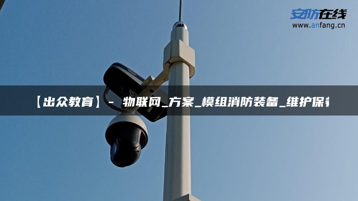 【出众教育】- 物联网_方案_模组消防装备_维护保养