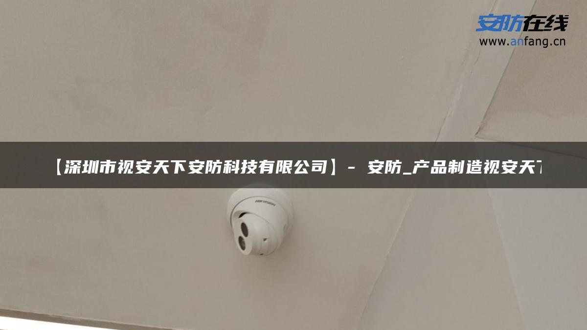 【深圳市视安天下安防科技有限公司】- 安防_产品制造视安天下