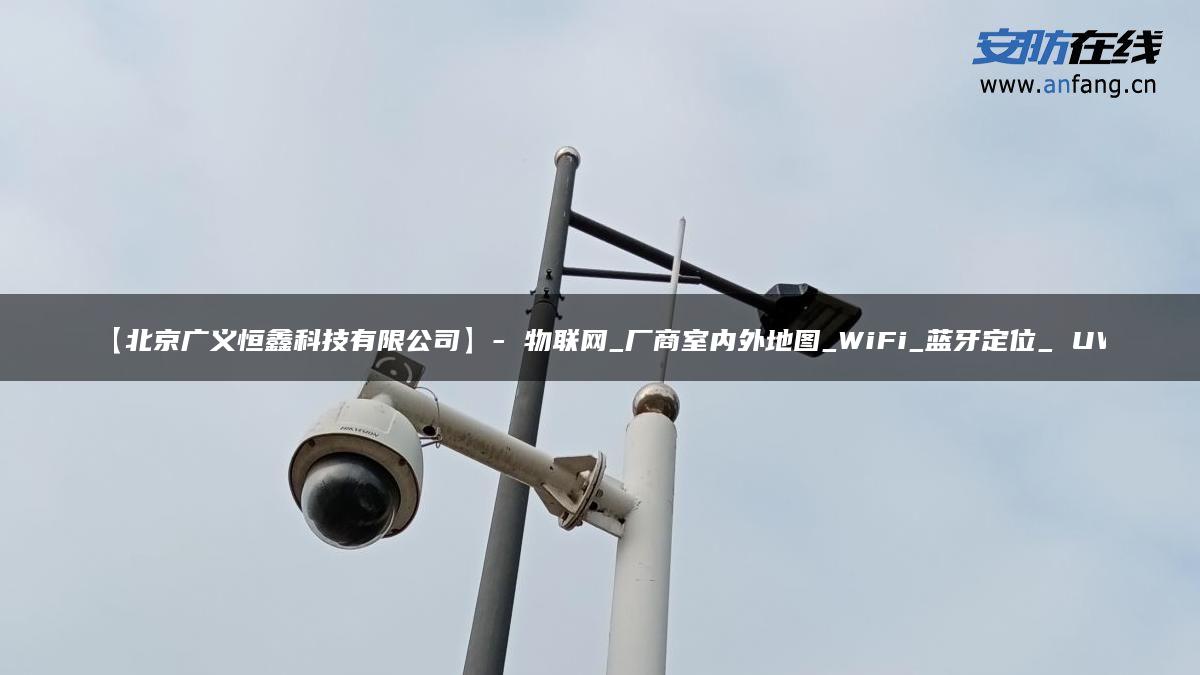 【北京广义恒鑫科技有限公司】- 物联网_厂商室内外地图_WiFi_蓝牙定位_ UW