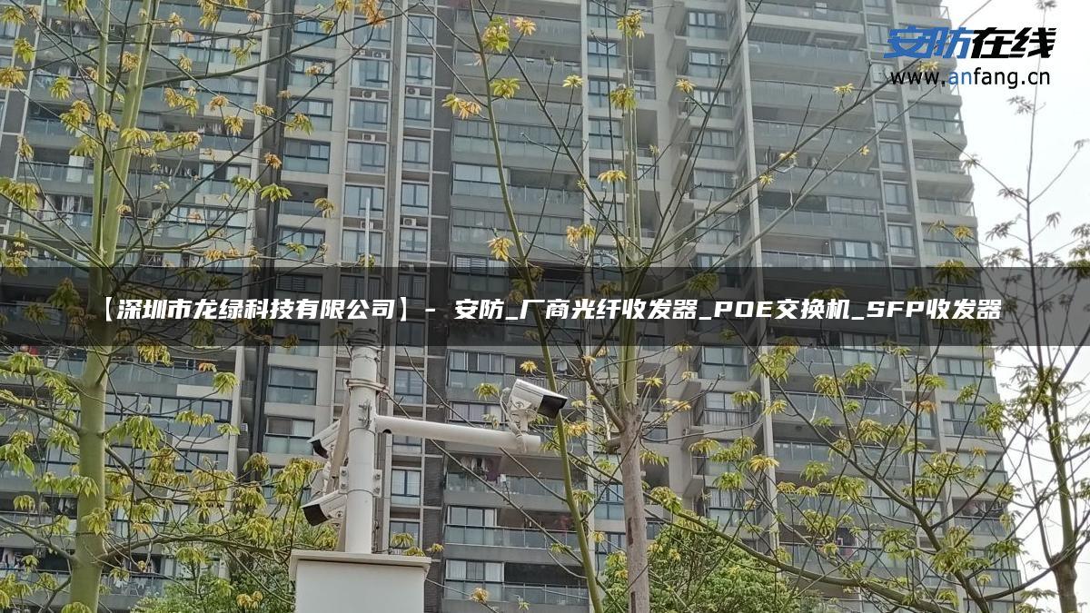 【深圳市龙绿科技有限公司】- 安防_厂商光纤收发器_POE交换机_SFP收发器_