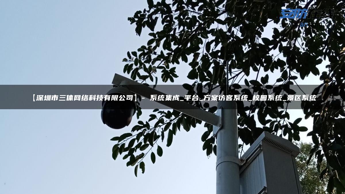 【深圳市三体网络科技有限公司】- 系统集成_平台_方案访客系统_校园系统_景区系统_