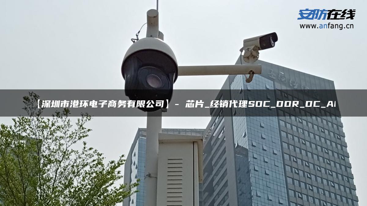 【深圳市港环电子商务有限公司】- 芯片_经销代理SOC_DDR_DC_AC