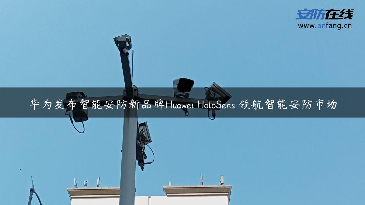 华为发布智能安防新品牌Huawei HoloSens 领航智能安防市场