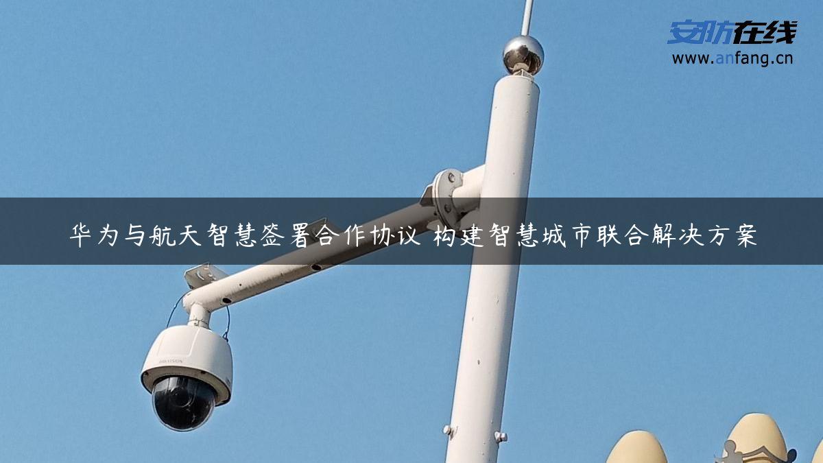 华为与航天智慧签署合作协议 构建智慧城市联合解决方案