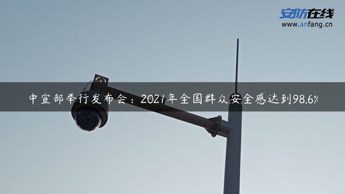 中宣部举行发布会：2021年全国群众安全感达到98.6%