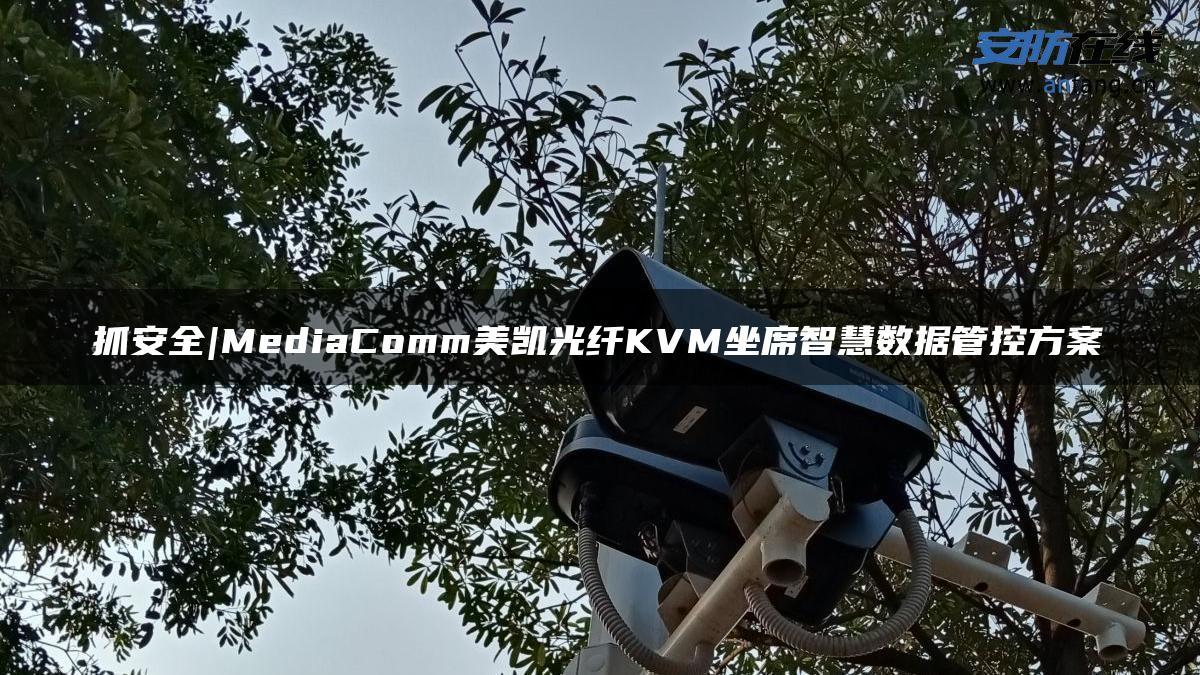 抓安全|MediaComm美凯光纤KVM坐席智慧数据管控方案