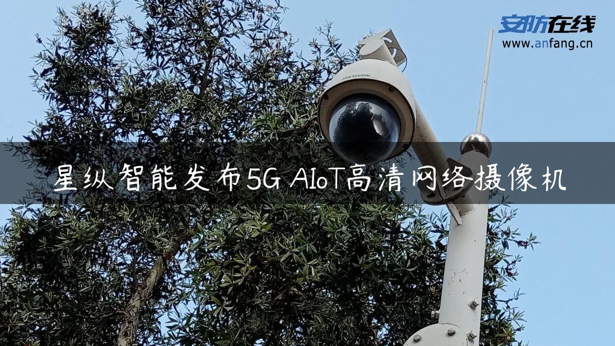 星纵智能发布5G AIoT高清网络摄像机