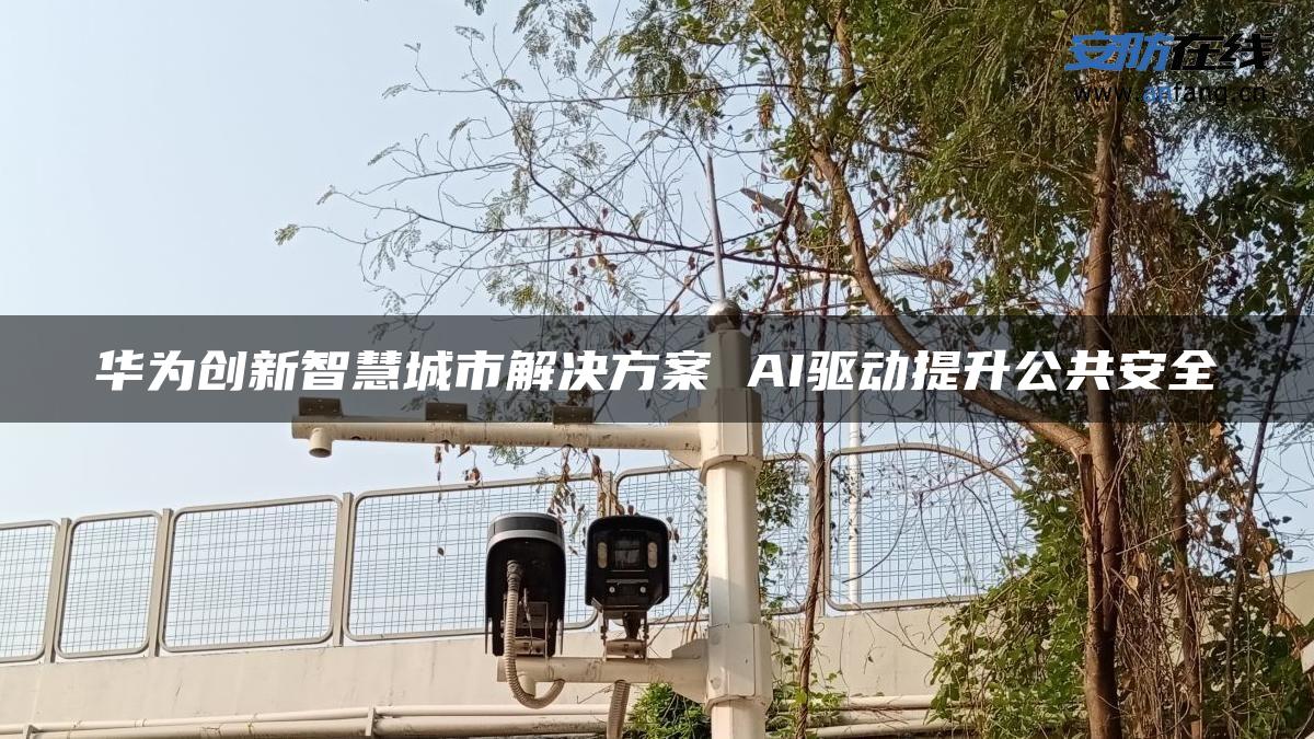 华为创新智慧城市解决方案 AI驱动提升公共安全