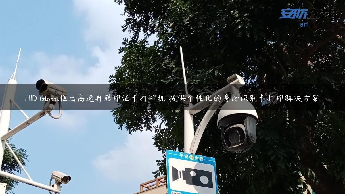 HID Global推出高速再转印证卡打印机 提供个性化的身份识别卡打印解决方案