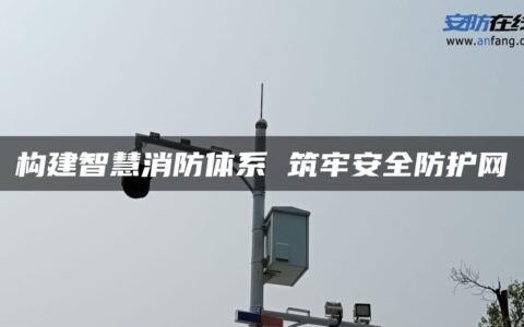 构建智慧消防体系 筑牢安全防护网