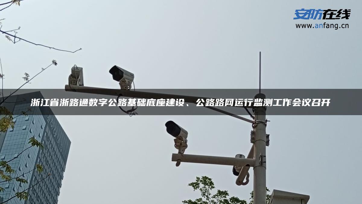 浙江省浙路通数字公路基础底座建设、公路路网运行监测工作会议召开