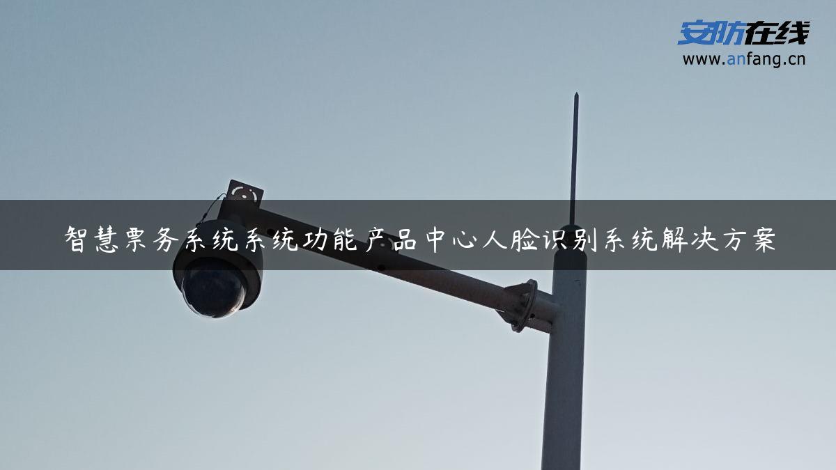 智慧票务系统系统功能产品中心人脸识别系统解决方案