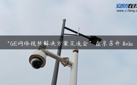 “GE网络视频解决方案交流会”在京召开  