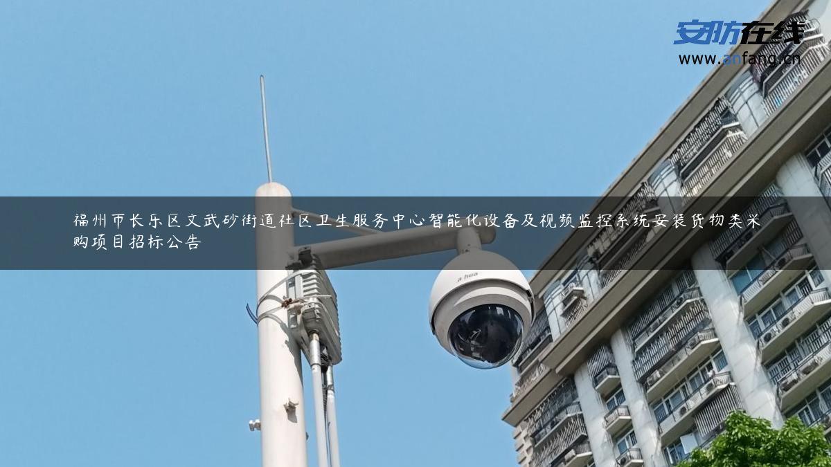 福州市长乐区文武砂街道社区卫生服务中心智能化设备及视频监控系统安装货物类采购项目招标公告