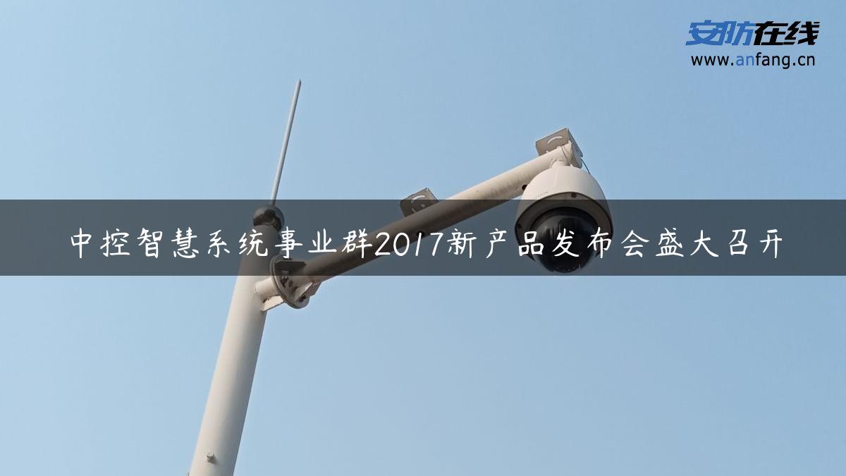 中控智慧系统事业群2017新产品发布会盛大召开