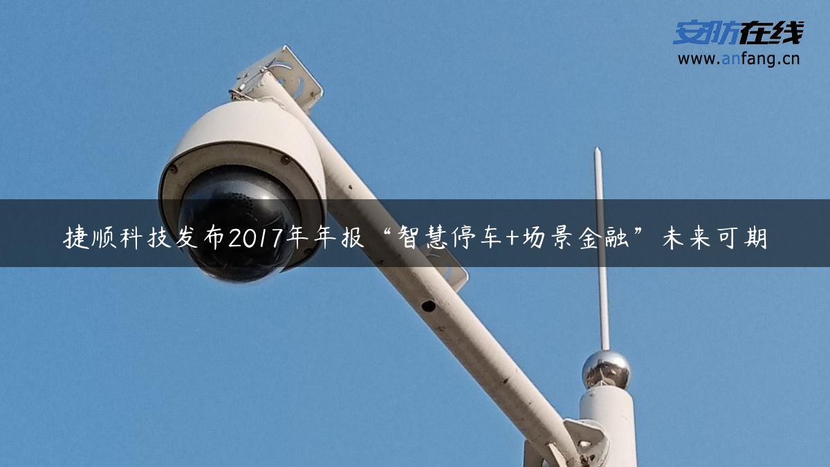 捷顺科技发布2017年年报“智慧停车+场景金融”未来可期