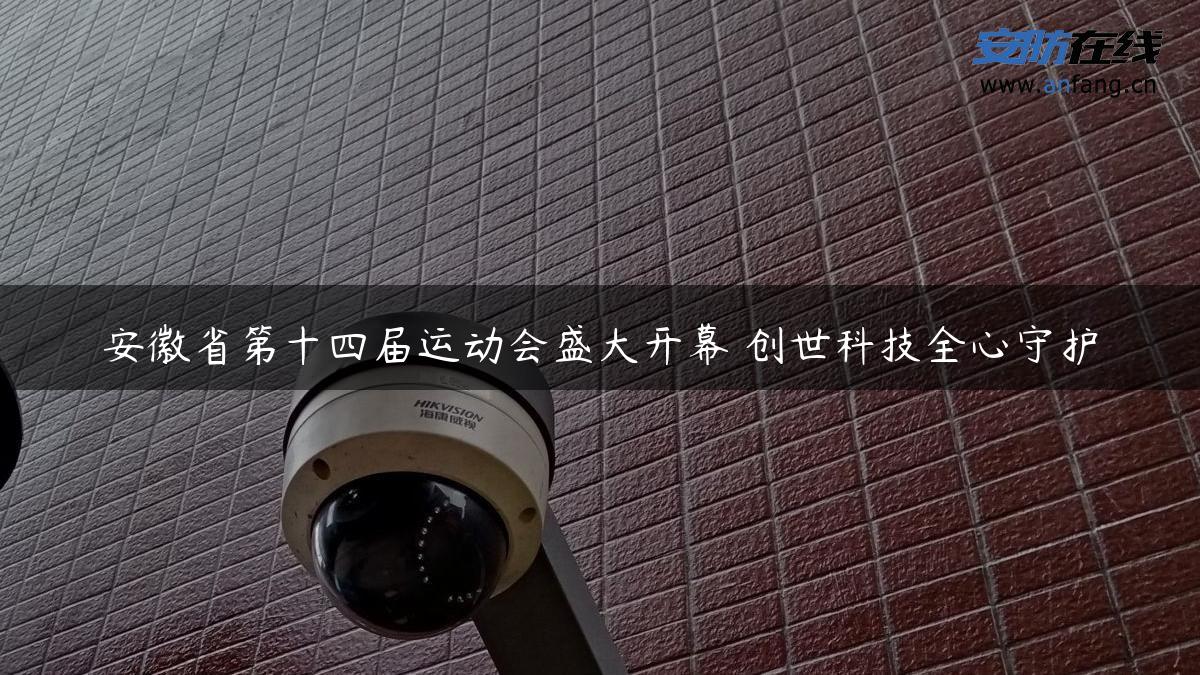 安徽省第十四届运动会盛大开幕 创世科技全心守护