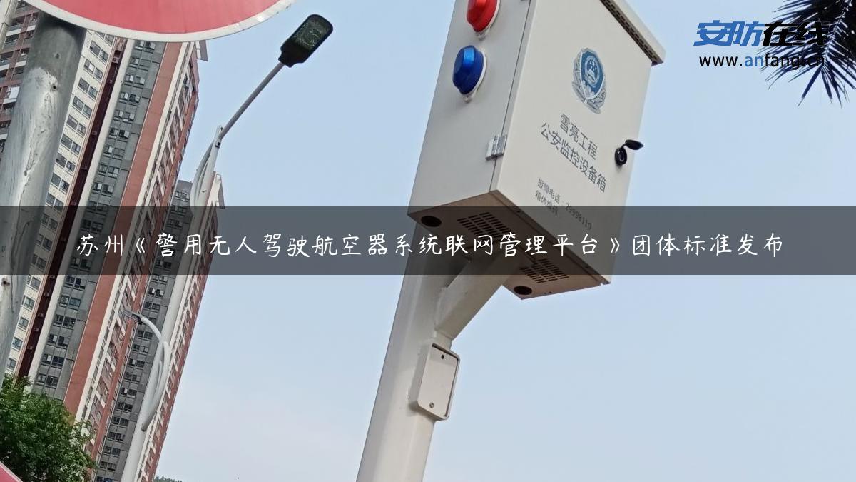 苏州《警用无人驾驶航空器系统联网管理平台》团体标准发布