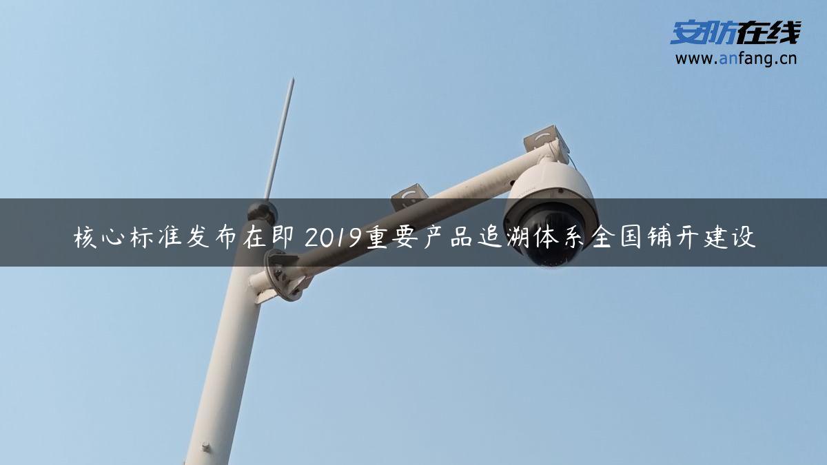 核心标准发布在即 2019重要产品追溯体系全国铺开建设