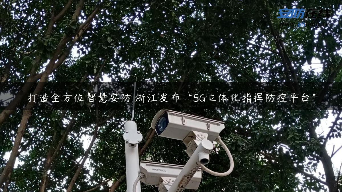 打造全方位智慧安防 浙江发布“5G立体化指挥防控平台”