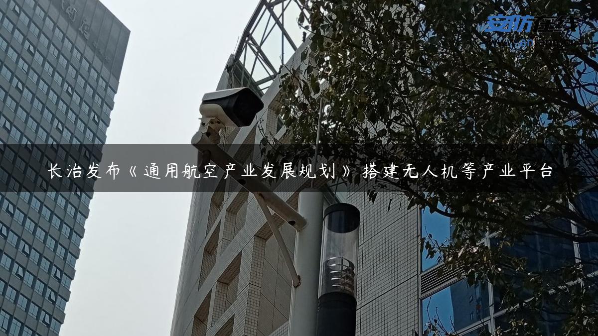 长治发布《通用航空产业发展规划》 搭建无人机等产业平台