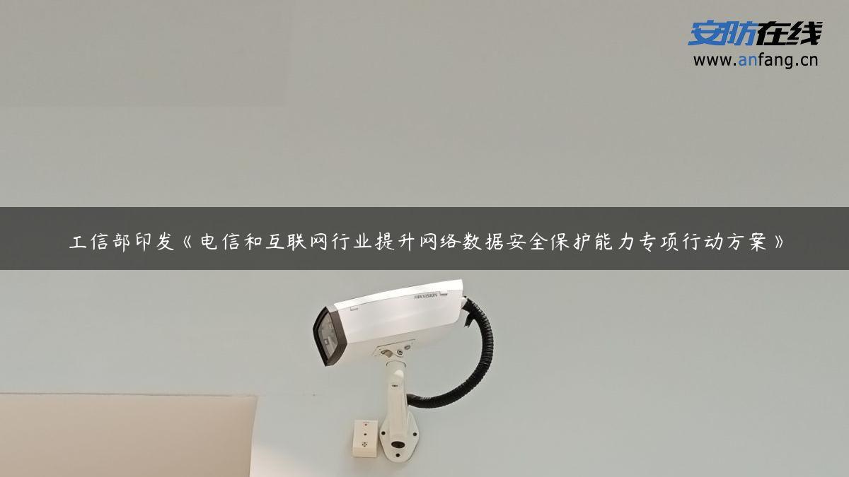 工信部印发《电信和互联网行业提升网络数据安全保护能力专项行动方案》