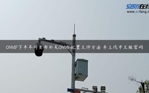 ONVIF下半年将发布补充ONVIF配置文件方法 并上线中文版官网