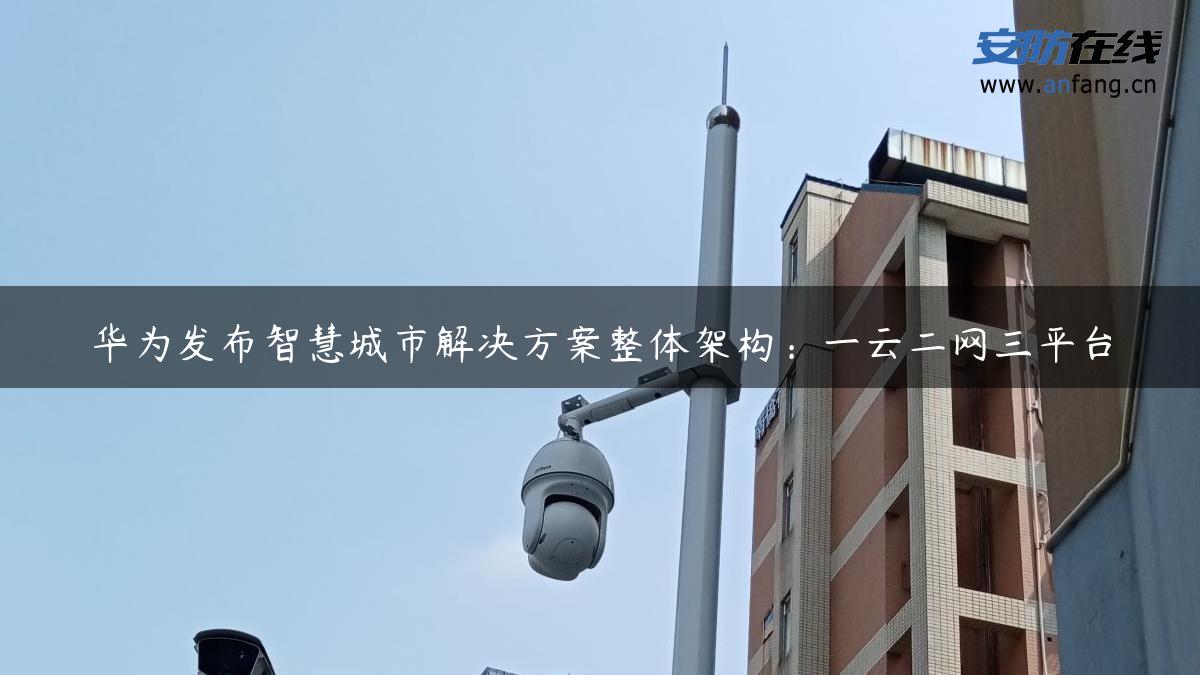 华为发布智慧城市解决方案整体架构：一云二网三平台