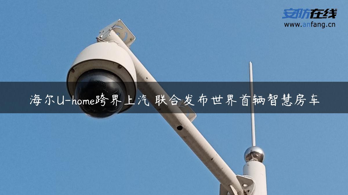 海尔U-home跨界上汽 联合发布世界首辆智慧房车