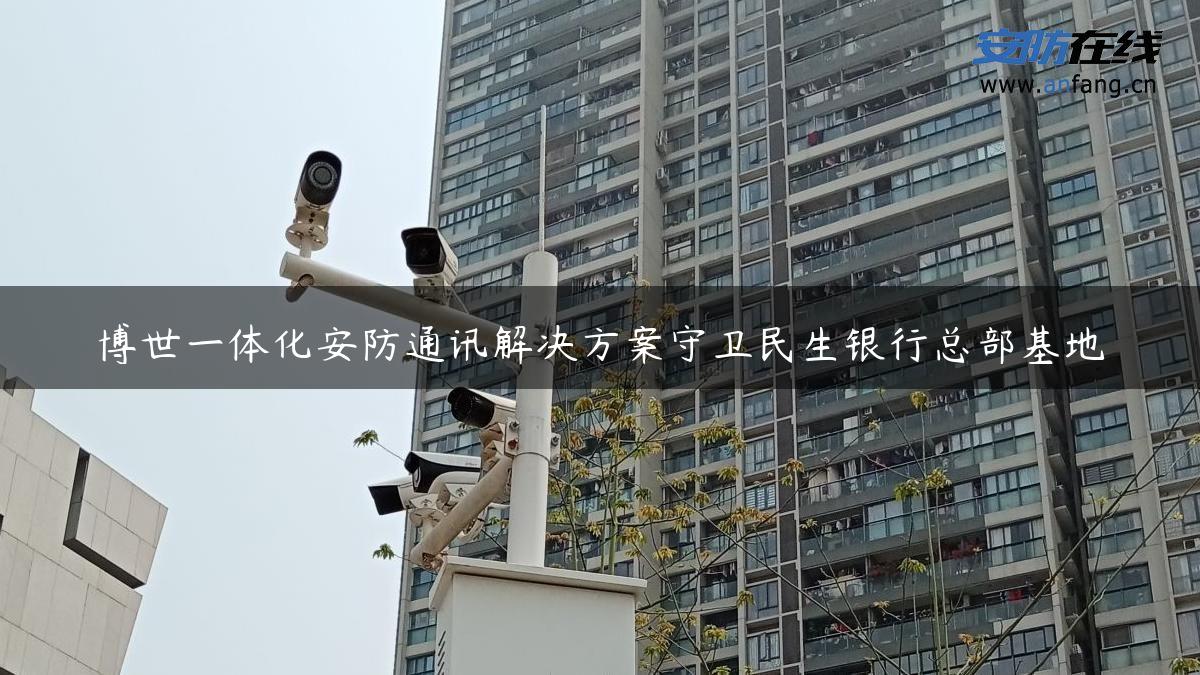 博世一体化安防通讯解决方案守卫民生银行总部基地