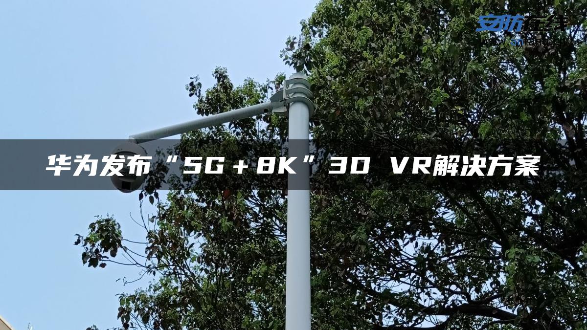 华为发布“5G＋8K”3D VR解决方案