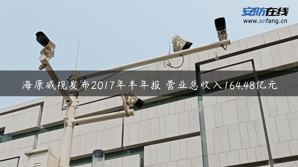 海康威视发布2017年半年报 营业总收入164.48亿元