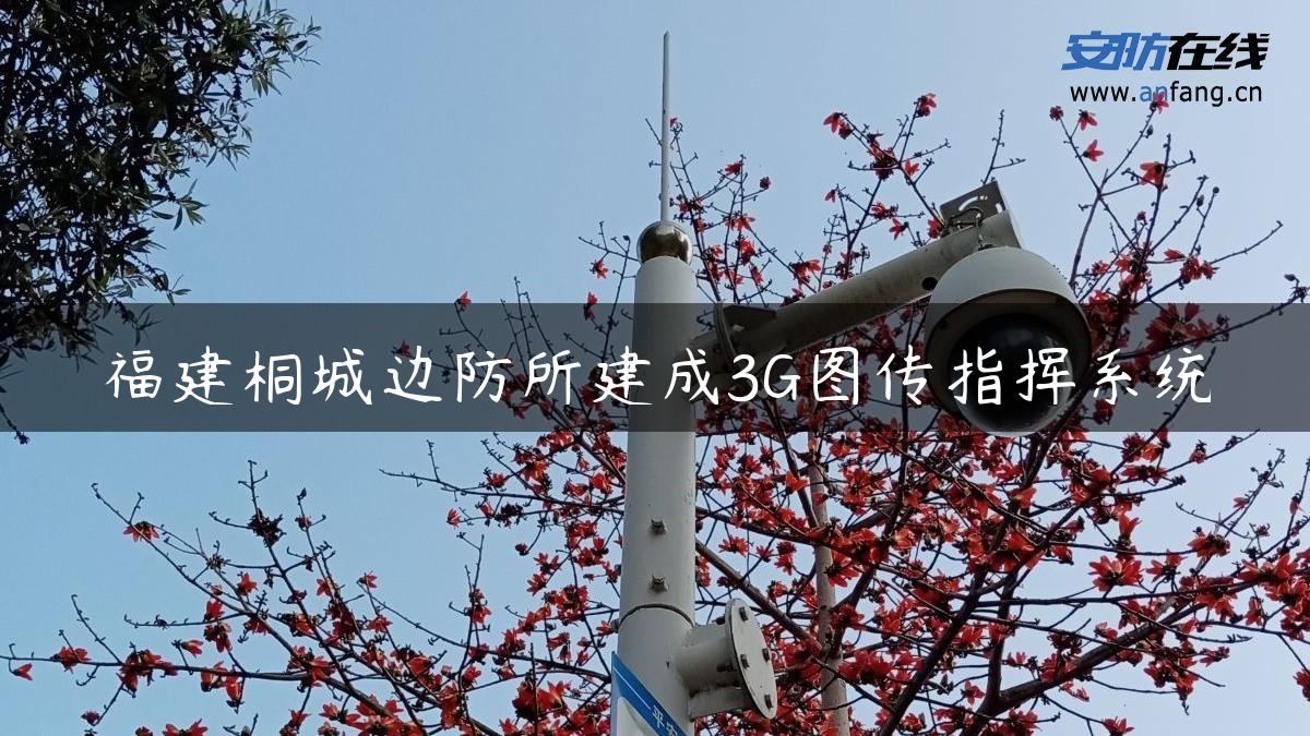 福建桐城边防所建成3G图传指挥系统